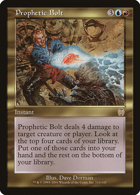 Prophetic Bolt
Instant
Prophetic Bolt deals 4 damage to any target. Look at the top four cards of your library. Put one of those cards into your hand and the rest on the bottom of your library in any order.
