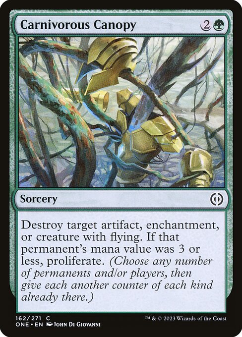 Carnivorous Canopy
Sorcery
Destroy target artifact, enchantment, or creature with flying. If that permanent's mana value was 3 or less, proliferate. (Choose any number of permanents and/or players, then give each another counter of each kind already there.)