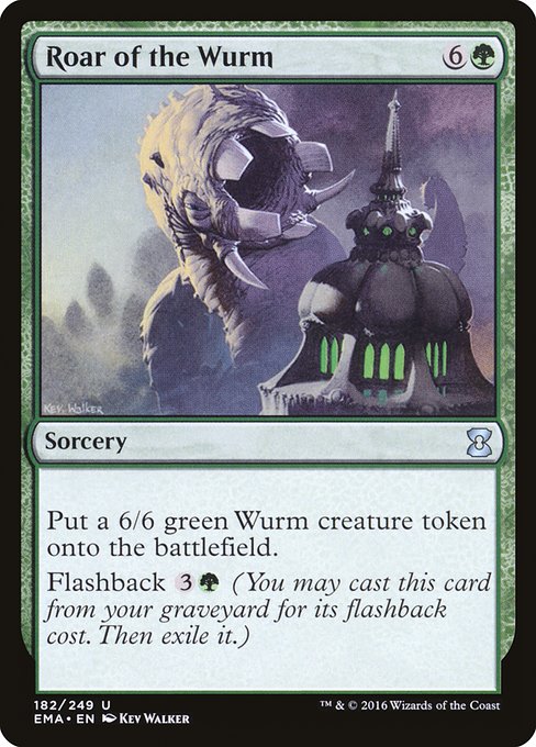 Roar of the Wurm
Sorcery
Create a 6/6 green Wurm creature token.
Flashback {3}{G} (You may cast this card from your graveyard for its flashback cost. Then exile it.)