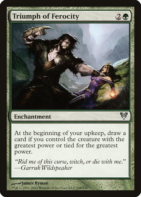 Triumph of Ferocity
Enchantment
At the beginning of your upkeep, draw a card if you control the creature with the greatest power or tied for the greatest power.