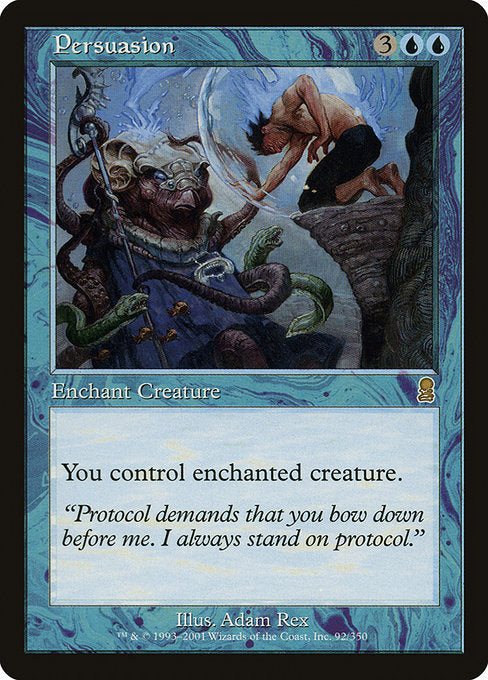Persuasion
Enchantment — Aura
Enchant creature (Target a creature as you cast this. This card enters attached to that creature.)
You control enchanted creature.