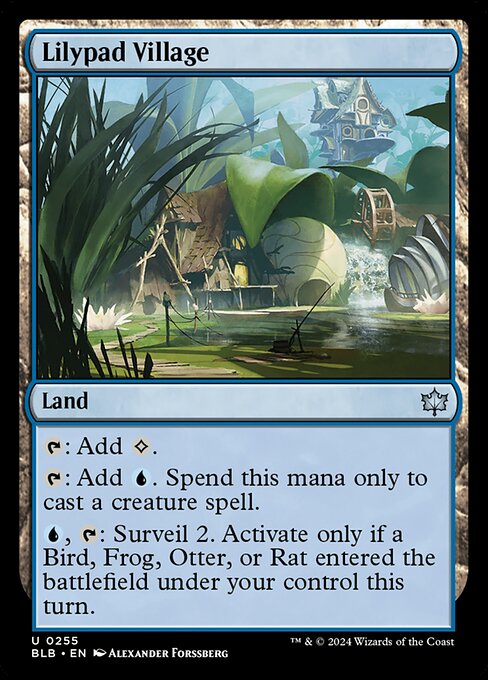 Lilypad Village
Land
{T}: Add {C}.
{T}: Add {U}. Spend this mana only to cast a creature spell.
{U}, {T}: Surveil 2. Activate only if a Bird, Frog, Otter, or Rat entered the battlefield under your control this turn.