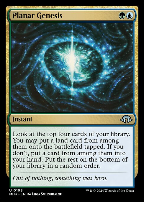 Planar Genesis
Instant
Look at the top four cards of your library. You may put a land card from among them onto the battlefield tapped. If you don't, put a card from among them into your hand. Put the rest on the bottom of your library in a random order.