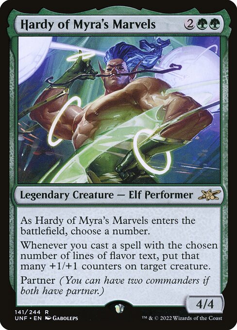 Hardy of Myra's Marvels
Legendary Creature — Elf Performer
As Hardy of Myra's Marvels enters, choose a number.
Whenever you cast a spell with the chosen number of lines of flavor text, put that many +1/+1 counters on target creature.
Partner (You can have two commanders if both have partner.)
4/4