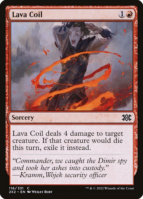 Lava Coil
Sorcery
Lava Coil deals 4 damage to target creature. If that creature would die this turn, exile it instead.