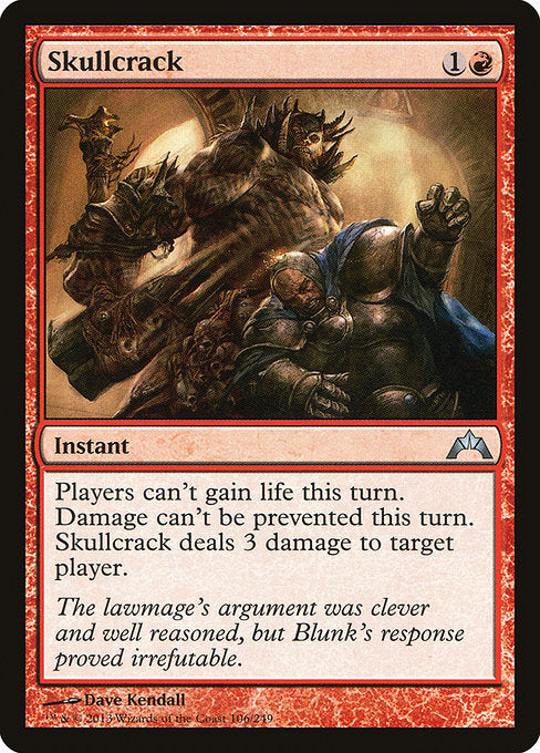 Skullcrack
Instant
Players can't gain life this turn. Damage can't be prevented this turn. Skullcrack deals 3 damage to target player or planeswalker.