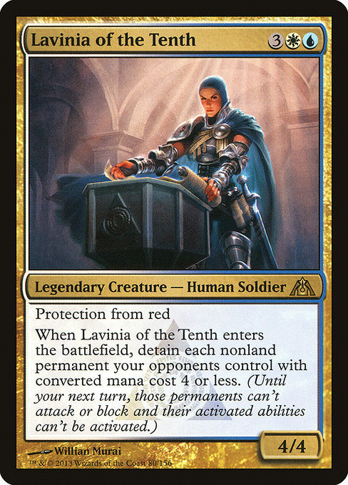 Lavinia of the Tenth
Legendary Creature — Human Soldier
Protection from red
When Lavinia enters, detain each nonland permanent your opponents control with mana value 4 or less. (Until your next turn, those permanents can't attack or block and their activated abilities can't be activated.)
4/4