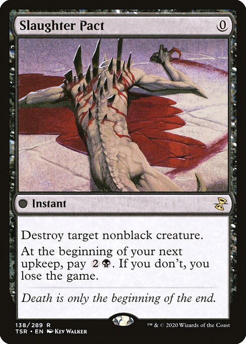 Slaughter Pact
Instant
Destroy target nonblack creature.
At the beginning of your next upkeep, pay {2}{B}. If you don't, you lose the game.