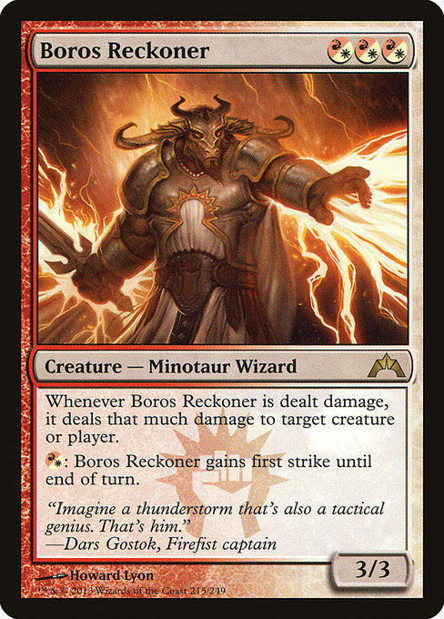 Boros Reckoner
Creature — Minotaur Wizard
Whenever this creature is dealt damage, it deals that much damage to any target.
{R/W}: This creature gains first strike until end of turn.
3/3