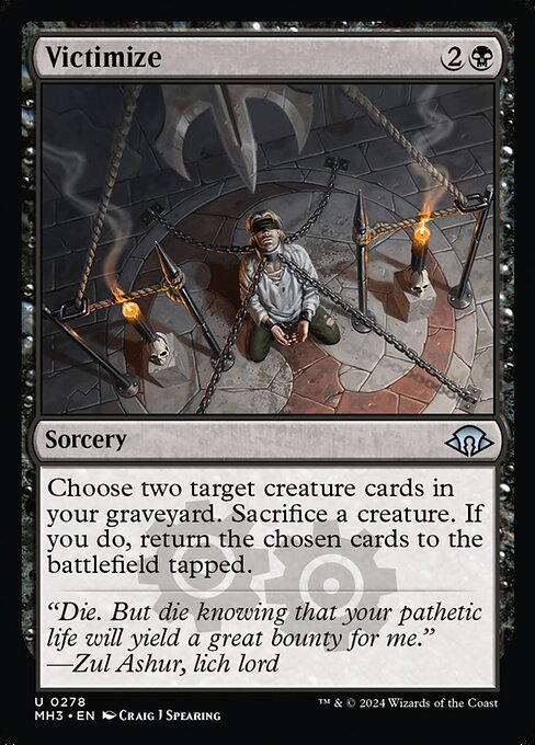 Victimize
Sorcery
Choose two target creature cards in your graveyard. Sacrifice a creature. If you do, return the chosen cards to the battlefield tapped.