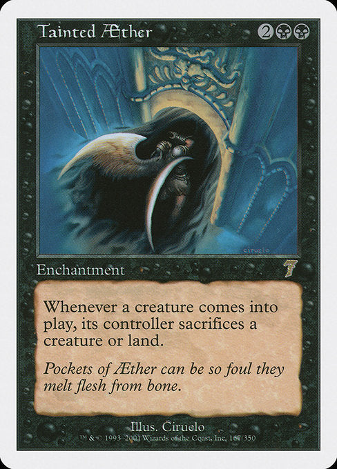 Tainted Aether
Enchantment
Whenever a creature enters, its controller sacrifices a creature or land of their choice.