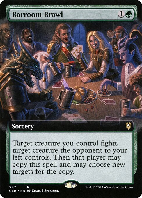 Barroom Brawl
Sorcery
Target creature you control fights target creature the opponent to your left controls. Then that player may copy this spell and may choose new targets for the copy.