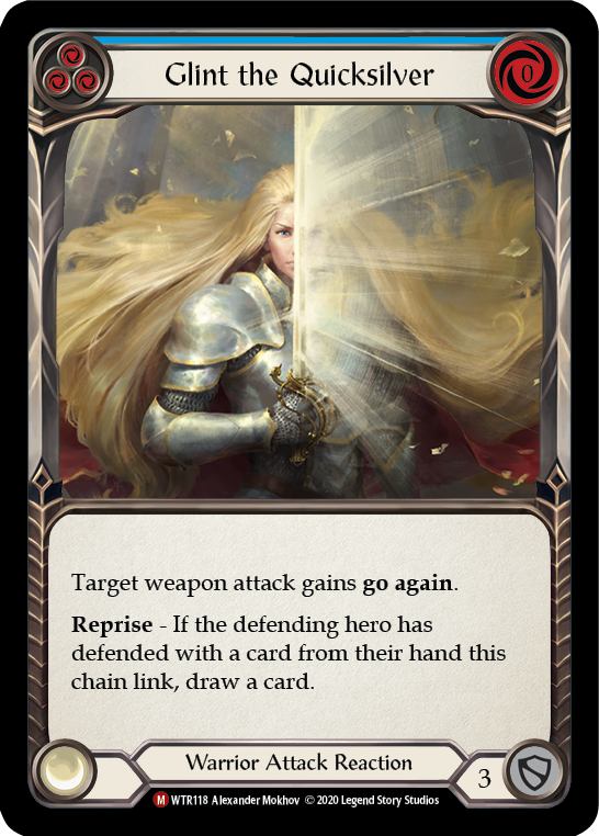 Pitch:
3
Glint the Quicksilver

Cost:
0

Target weapon attack gains go again.

Reprise - If the defending hero has defended with a card from their hand this chain link, draw a card.

Warrior Attack Reaction

Defense:
3
