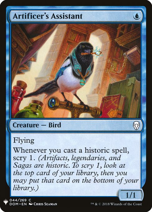 Artificer's Assistant
Creature — Bird
Flying
Whenever you cast a historic spell, scry 1. (Artifacts, legendaries, and Sagas are historic. To scry 1, look at the top card of your library, then you may put that card on the bottom.)
1/1