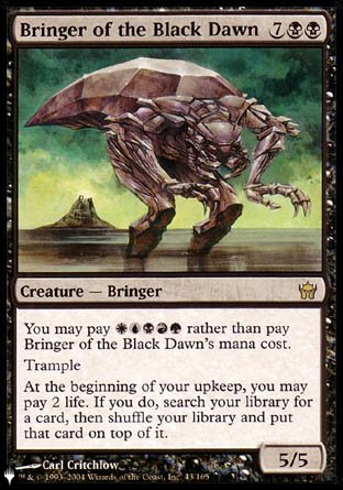 '-Bringer of the Black Dawn
Creature â€” Bringer
You may pay %W%U%B%R%G rather than pay this spell's mana cost.
Trample
At the beginning of your upkeep, you may pay 2 life. If you do, search your library for a card, then shuffle and put that card on top.
5/5