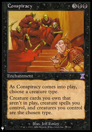 '-Conspiracy
Enchantment
As this enchantment enters, choose a creature type.
Creatures you control are the chosen type. The same is true for creature spells you control and creature cards you own that aren't on the battlefield.