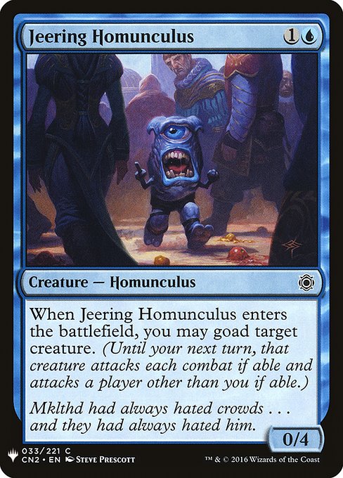 Jeering Homunculus
Creature — Homunculus
When this creature enters, you may goad target creature. (Until your next turn, that creature attacks each combat if able and attacks a player other than you if able.)
0/4