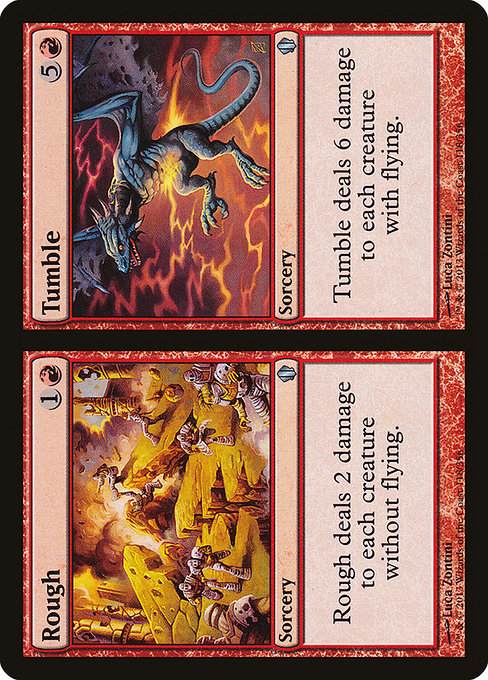 Rough // Tumble
Sorcery // Sorcery
Rough deals 2 damage to each creature without flying.
Tumble deals 6 damage to each creature with flying.