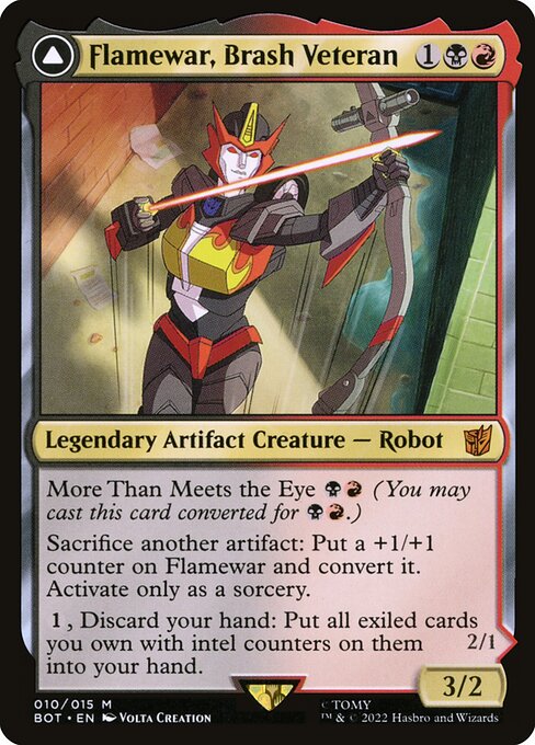 Flamewar, Brash Veteran // Flamewar, Streetwise Operative
Legendary Artifact Creature — Robot // Legendary Artifact — Vehicle
More Than Meets the Eye {B}{R} (You may cast this card converted for {B}{R}.)
Sacrifice another artifact: Put a +1/+1 counter on Flamewar and convert it. Activate only as a sorcery.
{1}, Discard your hand: Put all exiled cards you own with intel counters on them into your hand.
Living metal (During your turn, this Vehicle is also a creature.)
Menace, deathtouch
Whenever Flamewar de