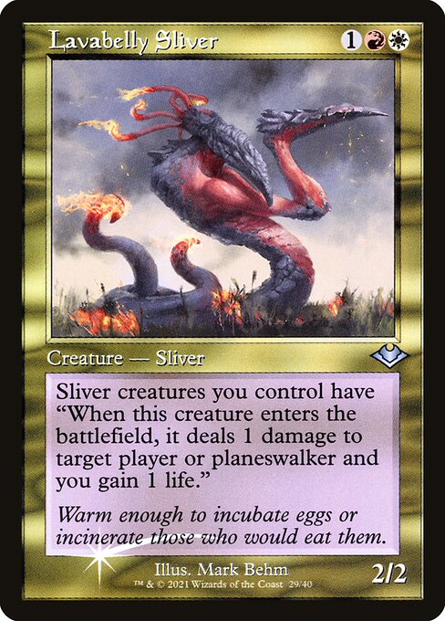 Lavabelly Sliver
Creature — Sliver
Sliver creatures you control have "When this creature enters, it deals 1 damage to target player or planeswalker and you gain 1 life."
2/2