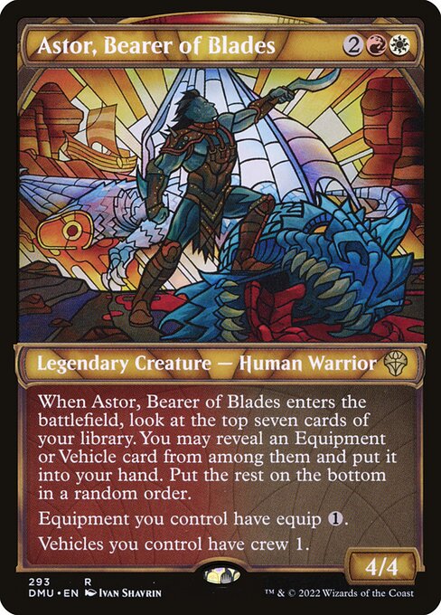 Astor, Bearer of Blades
Legendary Creature — Human Warrior
When Astor enters, look at the top seven cards of your library. You may reveal an Equipment or Vehicle card from among them and put it into your hand. Put the rest on the bottom of your library in a random order.
Equipment you control have equip {1}.
Vehicles you control have crew 1.
4/4