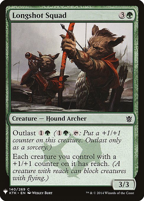 Longshot Squad
Creature — Dog Archer
Outlast {1}{G} ({1}{G}, {T}: Put a +1/+1 counter on this creature. Outlast only as a sorcery.)
Each creature you control with a +1/+1 counter on it has reach. (A creature with reach can block creatures with flying.)
3/3