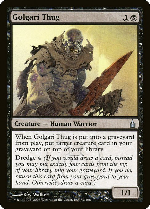 Golgari Thug
Creature — Human Warrior
When this creature dies, put target creature card from your graveyard on top of your library.
Dredge 4 (If you would draw a card, you may mill four cards instead. If you do, return this card from your graveyard to your hand.)
1/1