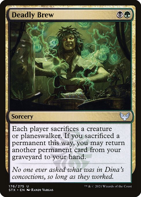 Deadly Brew
Sorcery
Each player sacrifices a creature or planeswalker of their choice. If you sacrificed a permanent this way, you may return another permanent card from your graveyard to your hand.