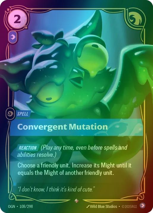 Convergent Mutation
Alternate Art Qualifier: Default Art
Set: Origins
Finish: Foil
Rarity: Rare
Domain: Mind
Card Text: REACTION (Play any time, even before spells and abilities resolve.)

Choose a friendly unit. Increase its Might until it equals the Might of another friendly unit.