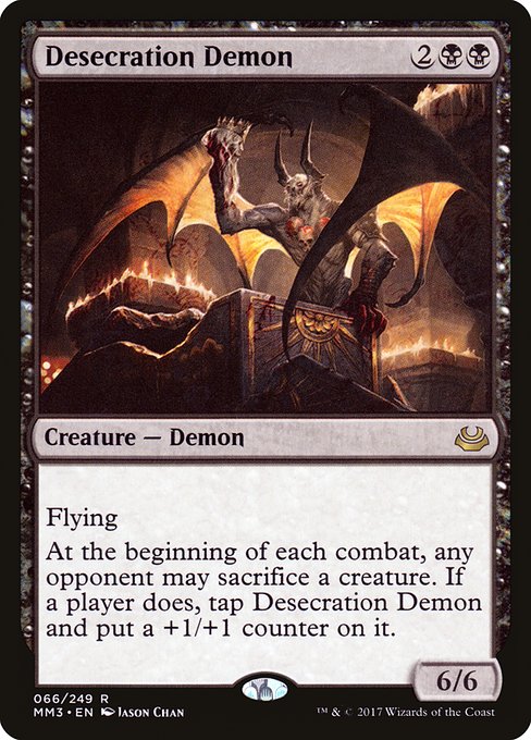 Desecration Demon
Creature — Demon
Flying
At the beginning of each combat, any opponent may sacrifice a creature of their choice. If a player does, tap this creature and put a +1/+1 counter on it.
6/6