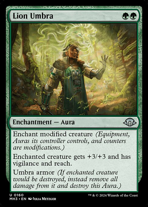 Lion Umbra
Enchantment — Aura
Enchant modified creature (Equipment, Auras its controller controls, and counters are modifications.)
Enchanted creature gets +3/+3 and has vigilance and reach.
Umbra armor (If enchanted creature would be destroyed, instead remove all damage from it and destroy this Aura.)