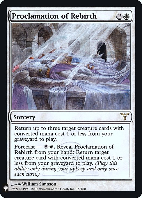 Proclamation of Rebirth
Sorcery
Return up to three target creature cards with mana value 1 or less from your graveyard to the battlefield.
Forecast — {5}{W}, Reveal this card from your hand: Return target creature card with mana value 1 or less from your graveyard to the battlefield. (Activate only during your upkeep and only once each turn.)
