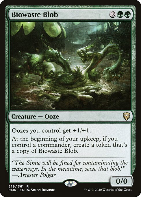 Biowaste Blob
Creature — Ooze
Oozes you control get +1/+1.
At the beginning of your upkeep, if you control a commander, create a token that's a copy of this creature.
0/0