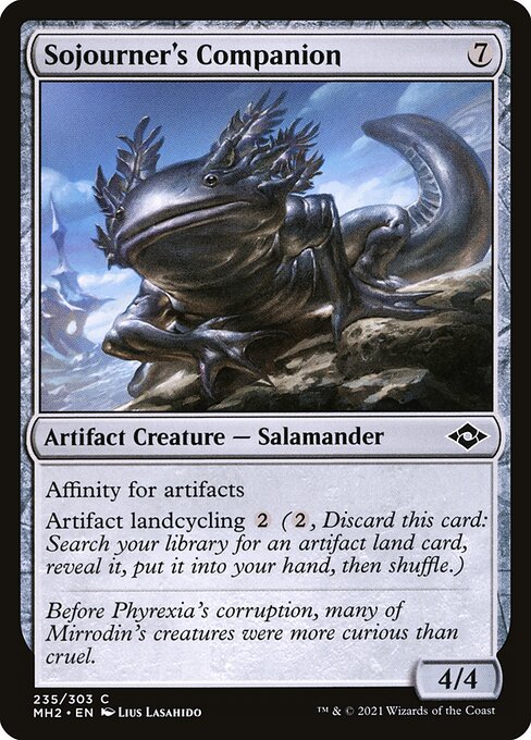 Sojourner's Companion
Artifact Creature — Salamander
Affinity for artifacts
Artifact landcycling {2} ({2}, Discard this card: Search your library for an artifact land card, reveal it, put it into your hand, then shuffle.)
4/4