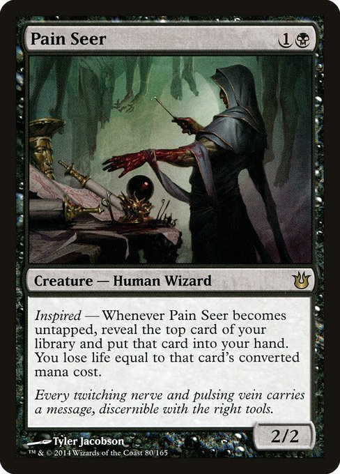 Pain Seer
Creature — Human Wizard
Inspired — Whenever this creature becomes untapped, reveal the top card of your library and put that card into your hand. You lose life equal to that card's mana value.
2/2