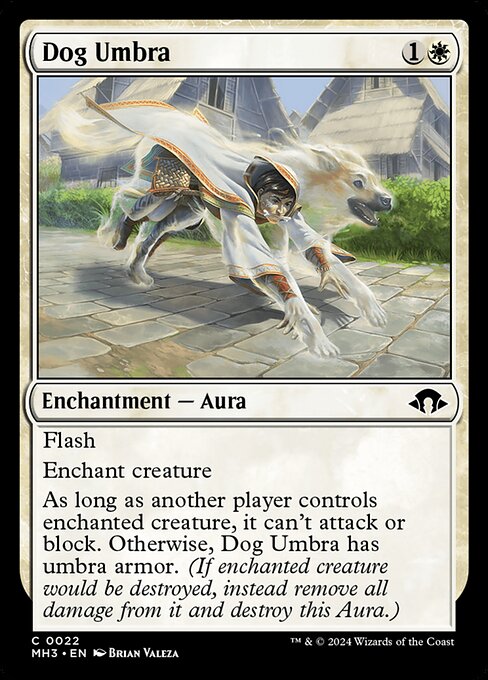 Dog Umbra
Enchantment — Aura
Flash
Enchant creature
As long as another player controls enchanted creature, it can't attack or block. Otherwise, this Aura has umbra armor. (If enchanted creature would be destroyed, instead remove all damage from it and destroy this Aura.)