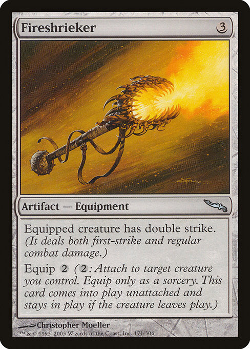 Fireshrieker
Artifact — Equipment
Equipped creature has double strike. (It deals both first-strike and regular combat damage.)
Equip {2} ({2}: Attach to target creature you control. Equip only as a sorcery.)