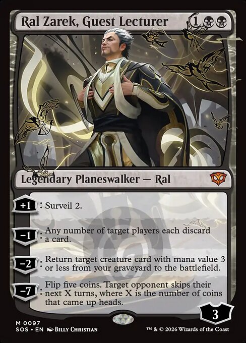 Ral Zarek, Guest Lecturer
Legendary Planeswalker — Ral
+1: Surveil 2.
−1: Any number of target players each discard a card.
−2: Return target creature card with mana value 3 or less from your graveyard to the battlefield.
−7: Flip five coins. Target opponent skips their next X turns, where X is the number of coins that came up heads.