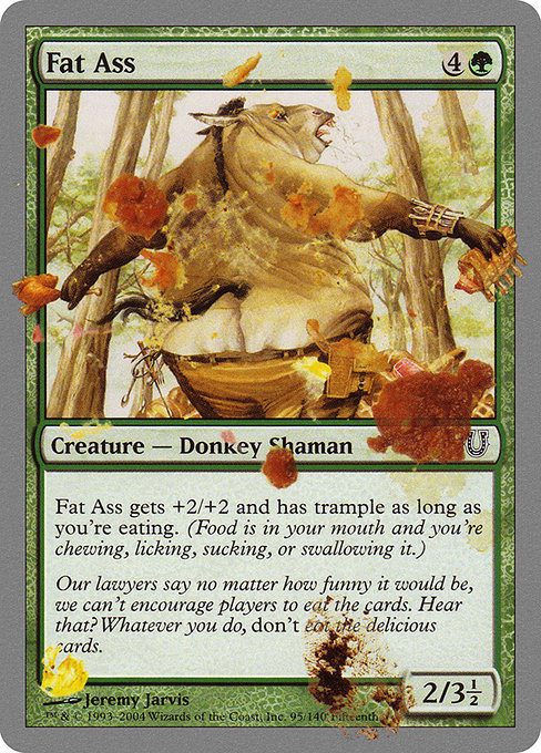 Fat Ass
Creature — Donkey Shaman
This creature gets +2/+2 and has trample as long as you're eating. (Gum isn't food. We checked.)
2/3.5