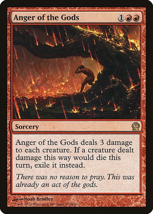 Anger of the Gods
Sorcery
Anger of the Gods deals 3 damage to each creature. If a creature dealt damage this way would die this turn, exile it instead.