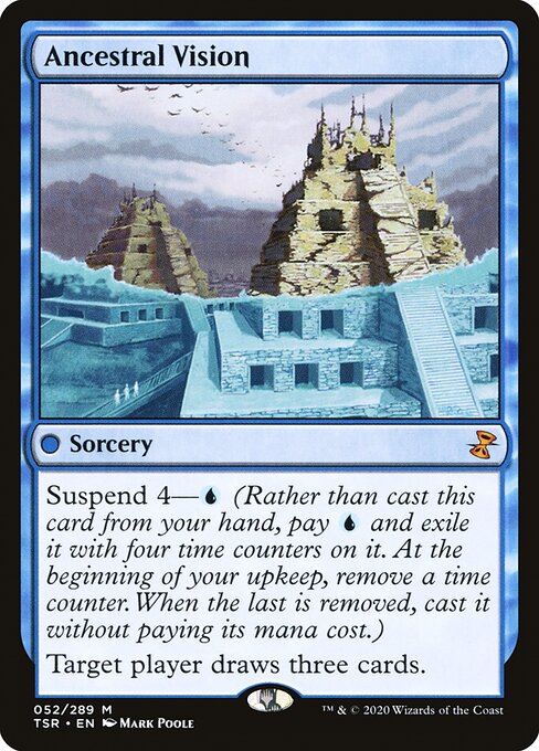 Ancestral Vision
Sorcery
Suspend 4—{U} (Rather than cast this card from your hand, pay {U} and exile it with four time counters on it. At the beginning of your upkeep, remove a time counter. When the last is removed, you may cast it without paying its mana cost.)
Target player draws three cards.