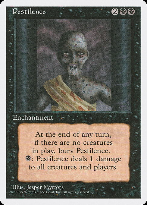 Pestilence
Enchantment
At the beginning of the end step, if no creatures are on the battlefield, sacrifice this enchantment.
{B}: This enchantment deals 1 damage to each creature and each player.