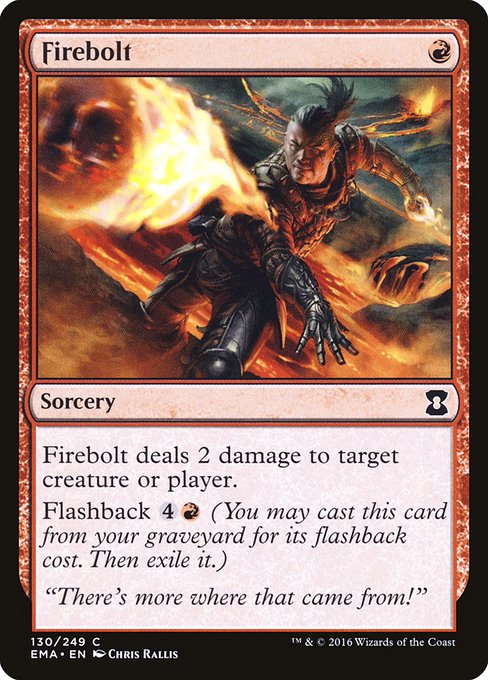 Firebolt
Sorcery
Firebolt deals 2 damage to any target.
Flashback {4}{R} (You may cast this card from your graveyard for its flashback cost. Then exile it.)