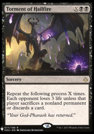 '-Torment of Hailfire
Sorcery
Repeat the following process X times. Each opponent loses 3 life unless that player sacrifices a nonland permanent of their choice or discards a card.