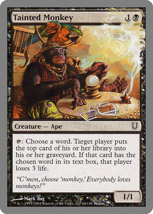 Tainted Monkey
Creature — Monkey
{T}: Choose a word. Target player mills a card. If a card with the chosen word in its text box was milled this way, they lose 3 life.
1/1