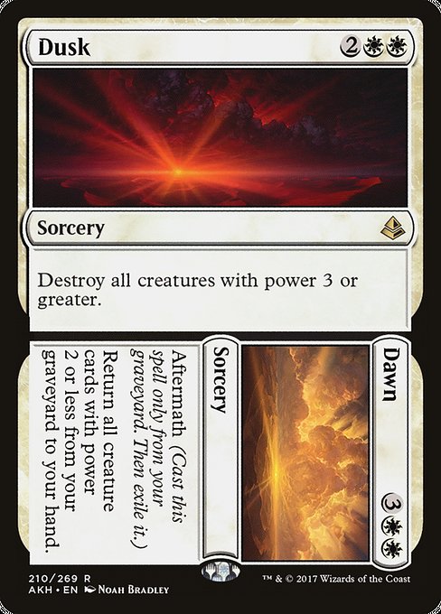 Dusk // Dawn
Sorcery // Sorcery
Destroy all creatures with power 3 or greater.
Aftermath (Cast this spell only from your graveyard. Then exile it.)
Return all creature cards with power 2 or less from your graveyard to your hand.