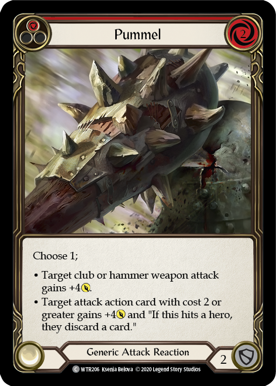 Pitch:
1
Pummel

Cost:
2

Choose 1;

Target club or hammer weapon attack gains +4{p}.

Target attack action card with cost {r}{r} or greater gains +4{p} and "If this hits, the defending hero discards a card."

Generic Attack Reaction

Defense:
2
