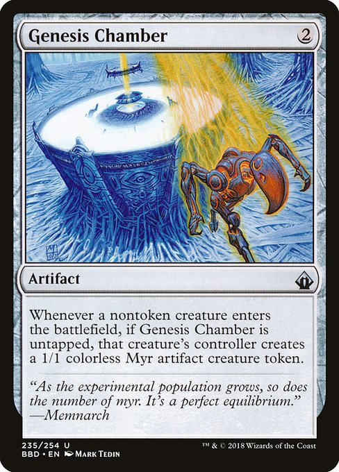 Genesis Chamber
Artifact
Whenever a nontoken creature enters, if this artifact is untapped, that creature's controller creates a 1/1 colorless Myr artifact creature token.
