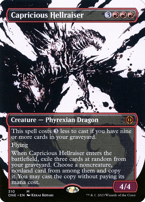 Capricious Hellraiser
Creature — Phyrexian Dragon
This spell costs {3} less to cast if you have nine or more cards in your graveyard.
Flying
When this creature enters, exile three cards at random from your graveyard. Choose a noncreature, nonland card from among them and copy it. You may cast the copy without paying its mana cost.
4/4