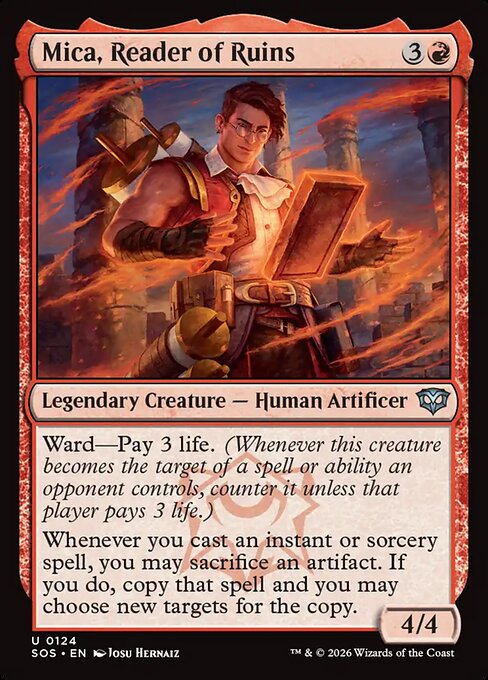 Mica, Reader of Ruins
Legendary Creature — Human Artificer
Ward—Pay 3 life. (Whenever this creature becomes the target of a spell or ability an opponent controls, counter it unless that player pays 3 life.)
Whenever you cast an instant or sorcery spell, you may sacrifice an artifact. If you do, copy that spell and you may choose new targets for the copy.
4/4